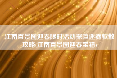 江南百景图迎春限时活动探险迷雾驱散攻略(江南百景图迎春宝箱)