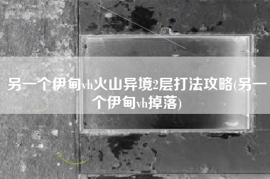 另一个伊甸vh火山异境2层打法攻略(另一个伊甸vh掉落)
