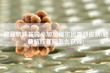 碧蓝航线花园小加加福尔班婚纱皮肤(碧蓝航线花园怎么获得)