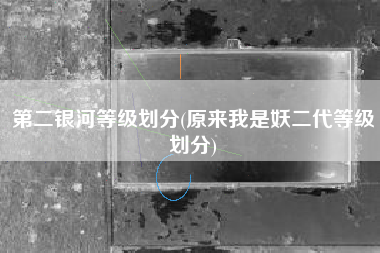 第二银河等级划分(原来我是妖二代等级划分)
