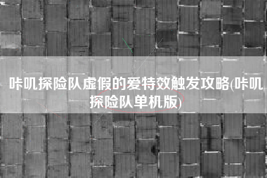 咔叽探险队虚假的爱特效触发攻略(咔叽探险队单机版)