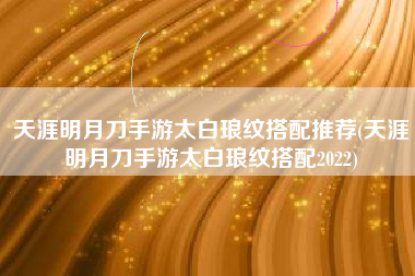 天涯明月刀手游太白琅纹搭配推荐(天涯明月刀手游太白琅纹搭配2022)