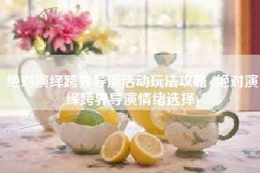 绝对演绎跨界导演活动玩法攻略 (绝对演绎跨界导演情绪选择)