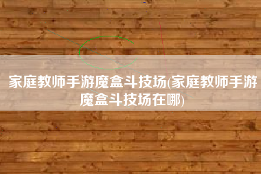 家庭教师手游魔盒斗技场(家庭教师手游魔盒斗技场在哪)