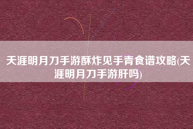 天涯明月刀手游酥炸见手青食谱攻略(天涯明月刀手游肝吗)