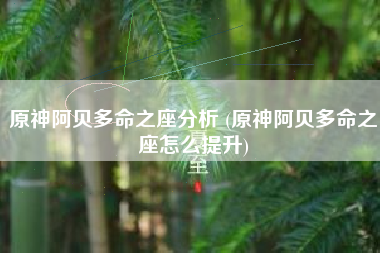 原神阿贝多命之座分析 (原神阿贝多命之座怎么提升)