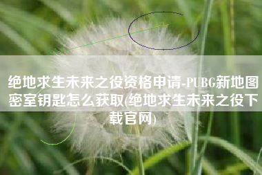 绝地求生未来之役资格申请-PUBG新地图密室钥匙怎么获取(绝地求生未来之役下载官网)