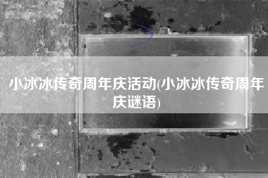 小冰冰传奇周年庆活动(小冰冰传奇周年庆谜语)