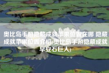 奥比岛手游隐藏成就苹果位置在哪 隐藏成就苹果位置介绍(奥比岛手游隐藏成就早安石巨人)