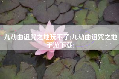 九劫曲诅咒之地玩不了(九劫曲诅咒之地手游下载)