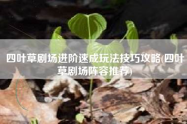 四叶草剧场进阶速成玩法技巧攻略(四叶草剧场阵容推荐)