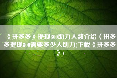 《拼多多》提现800助力人数介绍（拼多多提现800需要多少人助力(下载《拼多多》)