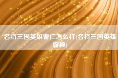 名将三国英雄曹仁怎么样(名将三国英雄露颖)