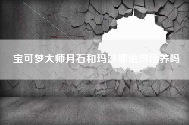 宝可梦大师月石和玛沙那值得培养吗
