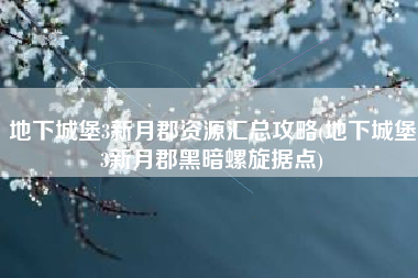 地下城堡3新月郡资源汇总攻略(地下城堡3新月郡黑暗螺旋据点)
