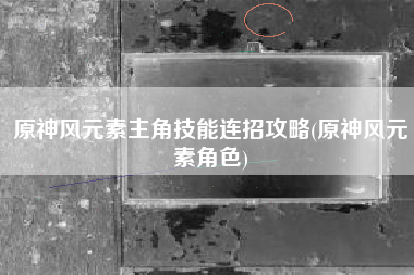 原神风元素主角技能连招攻略(原神风元素角色)