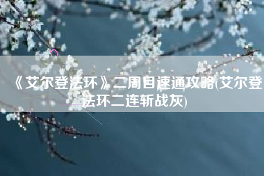 《艾尔登法环》二周目速通攻略(艾尔登法环二连斩战灰)