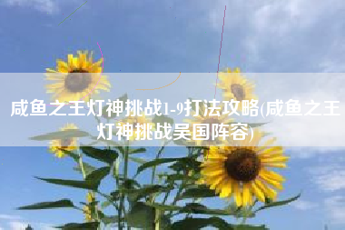 咸鱼之王灯神挑战1-9打法攻略(咸鱼之王灯神挑战吴国阵容)