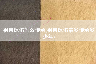 祖宗保佑怎么传承(祖宗保佑最多传承多少年)
