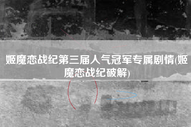 姬魔恋战纪第三届人气冠军专属剧情(姬魔恋战纪破解)