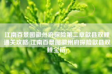 江南百景图徽州府探险第二章歙县双鲤通关攻略(江南百景图徽州府探险歙县双鲤宝箱)