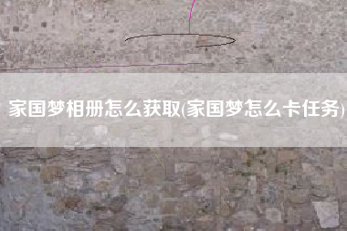 家国梦相册怎么获取(家国梦怎么卡任务)