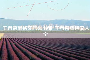 王者荣耀铭文怎么出都_王者荣耀铭文大全