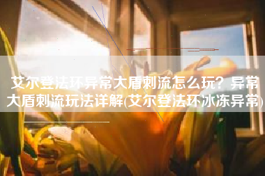 艾尔登法环异常大盾刺流怎么玩？异常大盾刺流玩法详解(艾尔登法环冰冻异常)