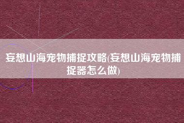 妄想山海宠物捕捉攻略(妄想山海宠物捕捉器怎么做)