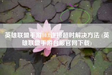 英雄联盟手游10.8连接超时解决方法 (英雄联盟手游台服官网下载)