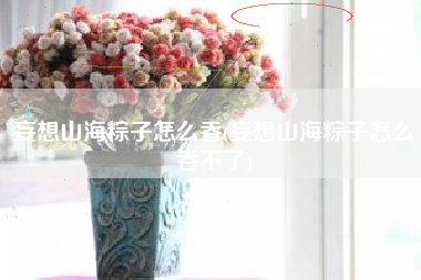 妄想山海粽子怎么吞(妄想山海粽子怎么吞不了)