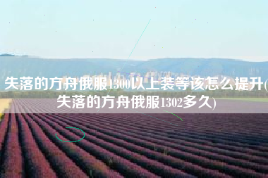 失落的方舟俄服1300以上装等该怎么提升(失落的方舟俄服1302多久)