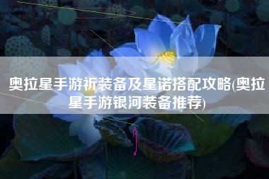 奥拉星手游祈装备及星诺搭配攻略(奥拉星手游银河装备推荐)