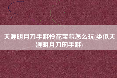 天涯明月刀手游怜花宝藏怎么玩(类似天涯明月刀的手游)