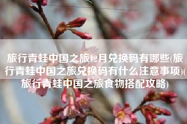 旅行青蛙中国之旅12月兑换码有哪些(旅行青蛙中国之旅兑换码有什么注意事项)(旅行青蛙中国之旅食物搭配攻略)
