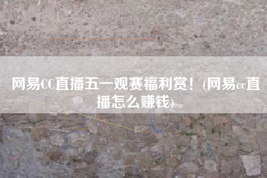 网易CC直播五一观赛福利赏！(网易cc直播怎么赚钱)