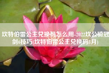 坎特伯雷公主兑换码怎么用-2022坎公骑冠剑6技巧(坎特伯雷公主兑换码8月)
