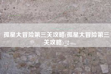 孤星大冒险第三关攻略(孤星大冒险第三关攻略)_2