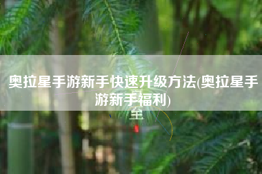 奥拉星手游新手快速升级方法(奥拉星手游新手福利)