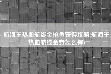 航海王热血航线金枪鱼获得攻略(航海王热血航线金券怎么得)