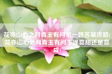 花亦山心之月青玉有问第一题答案攻略(花亦山心之月青玉有问玉泽喜甜还是喜咸)
