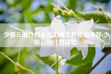 少前云图计划礼品工房生产礼物推荐(少前云图计划背景)