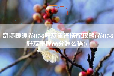 奇迹暖暖卷II7-5好友重逢搭配攻略(卷II7-5好友重逢高分怎么搭())