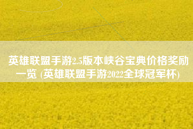 英雄联盟手游2.5版本峡谷宝典价格奖励一览 (英雄联盟手游2022全球冠军杯)