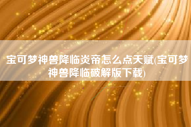 宝可梦神兽降临炎帝怎么点天赋(宝可梦神兽降临破解版下载)