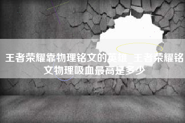 王者荣耀靠物理铭文的英雄_王者荣耀铭文物理吸血最高是多少