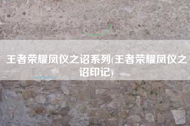 王者荣耀凤仪之诏系列(王者荣耀凤仪之诏印记)