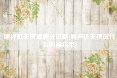 原神机关棋谭满分攻略(原神机关棋谭什么时候结束)