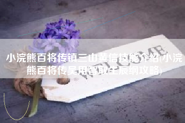 小浣熊百将传镇三山黄信技能介绍(小浣熊百将传吴用智取生辰纲攻略)