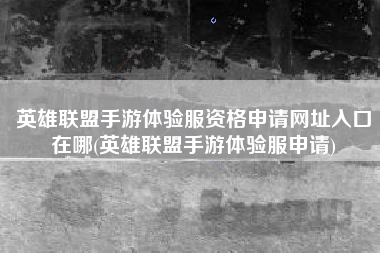 英雄联盟手游体验服资格申请网址入口在哪(英雄联盟手游体验服申请)
